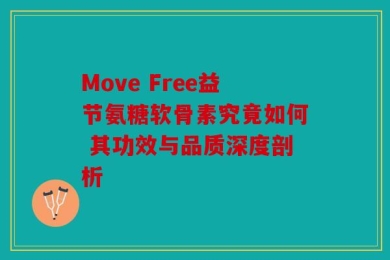 Move Free益节氨糖软骨素究竟如何 其功效与品质深度剖析
