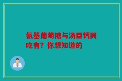 氨基葡萄糖与汤臣钙同吃有？你想知道的
