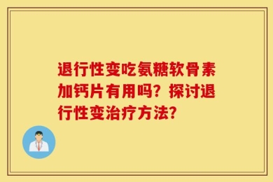 退行性变吃氨糖软骨素加钙片有用吗？探讨退行性变治疗方法？
