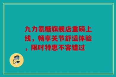 九力氨糖旗舰店重磅上线，畅享关节舒适体验，限时特惠不容错过
