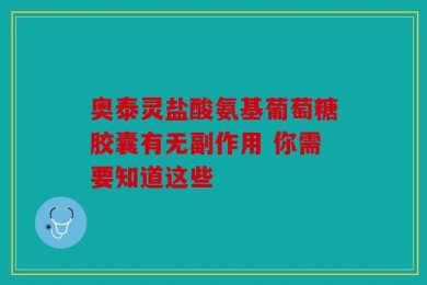 奥泰灵盐酸氨基葡萄糖胶囊有无副作用 你需要知道这些