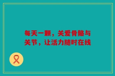 每天一颗，关爱骨骼与关节，让活力随时在线