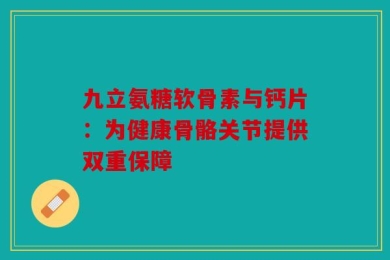 九立氨糖软骨素与钙片：为健康骨骼关节提供双重保障