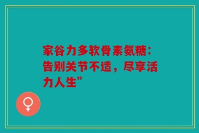 家谷力多软骨素氨糖：告别关节不适，尽享活力人生”