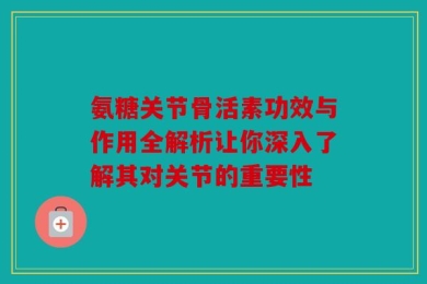 氨糖关节骨活素功效与作用全解析让你深入了解其对关节的重要性