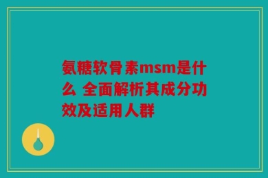 氨糖软骨素msm是什么 全面解析其成分功效及适用人群