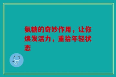 氨糖的奇妙作用，让你焕发活力，重拾年轻状态