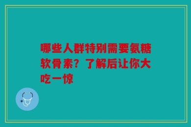 哪些人群特别需要氨糖软骨素？了解后让你大吃一惊