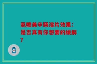 氨糖美辛肠溶片效果：是否真有你想要的缓解？