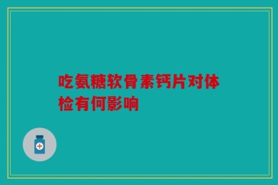 吃氨糖软骨素钙片对体检有何影响