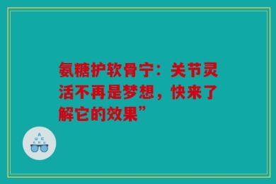 氨糖护软骨宁：关节灵活不再是梦想，快来了解它的效果”