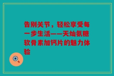 告别关节，轻松享受每一步生活——天灿氨糖软骨素加钙片的魅力体验
