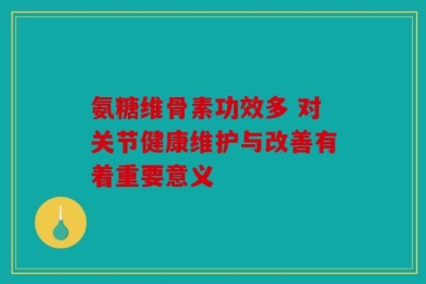 氨糖维骨素功效多 对关节健康维护与改善有着重要意义