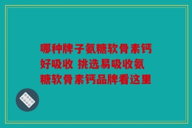 哪种牌子氨糖软骨素钙好吸收 挑选易吸收氨糖软骨素钙品牌看这里