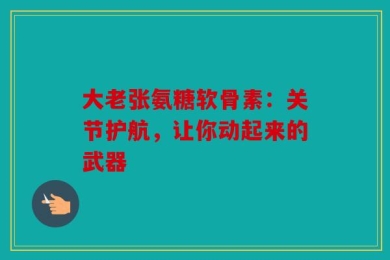 大老张氨糖软骨素：关节护航，让你动起来的武器