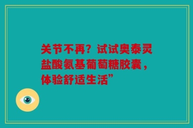 关节不再？试试奥泰灵盐酸氨基葡萄糖胶囊，体验舒适生活”
