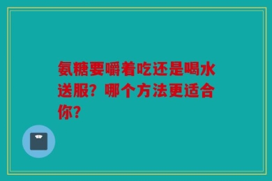 氨糖要嚼着吃还是喝水送服？哪个方法更适合你？