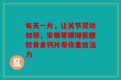 每天一片，让关节灵动如初，安徽草珊瑚氨糖软骨素钙片带你重拾活力