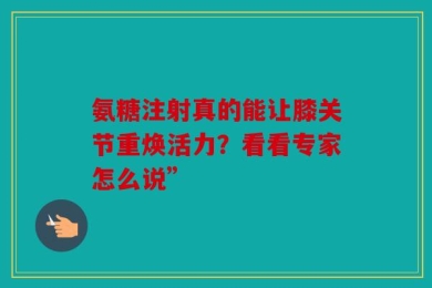 氨糖注射真的能让膝关节重焕活力？看看专家怎么说”