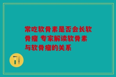 常吃软骨素是否会长软骨瘤 专家解读软骨素与软骨瘤的关系