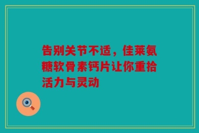 告别关节不适，佳莱氨糖软骨素钙片让你重拾活力与灵动