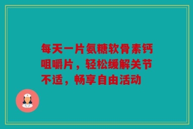 每天一片氨糖软骨素钙咀嚼片，轻松缓解关节不适，畅享自由活动