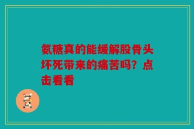 氨糖真的能缓解股骨头坏死带来的痛苦吗？点击看看