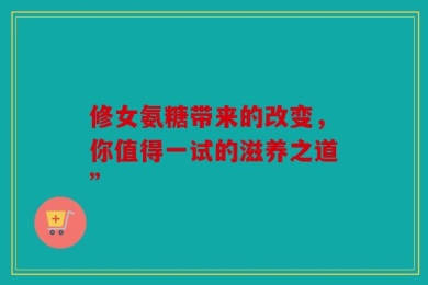 修女氨糖带来的改变，你值得一试的滋养之道”