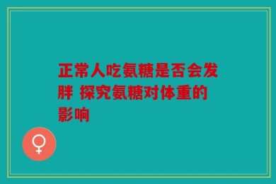 正常人吃氨糖是否会发胖 探究氨糖对体重的影响