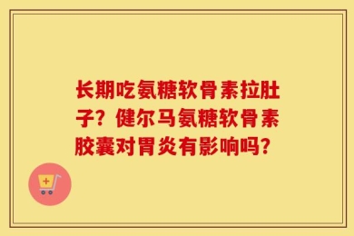 长期吃氨糖软骨素拉肚子？健尔马氨糖软骨素胶囊对胃炎有影响吗？