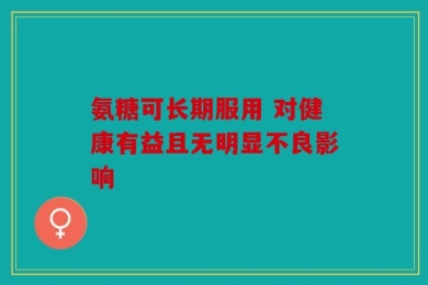 氨糖可长期服用 对健康有益且无明显不良影响