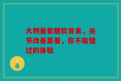 大剂量氨糖软骨素，关节改善显著，你不能错过的体验
