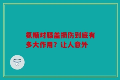 氨糖对膝盖损伤到底有多大作用？让人意外