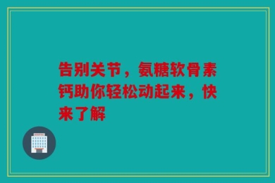 告别关节，氨糖软骨素钙助你轻松动起来，快来了解