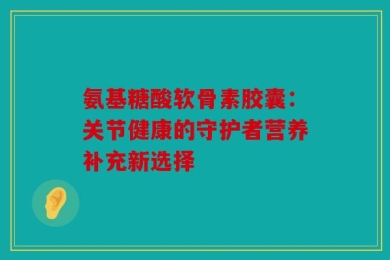 氨基糖酸软骨素胶囊：关节健康的守护者营养补充新选择