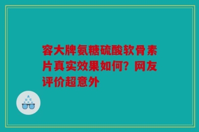 容大牌氨糖硫酸软骨素片真实效果如何？网友评价超意外