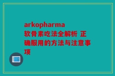 arkopharma软骨素吃法全解析 正确服用的方法与注意事项