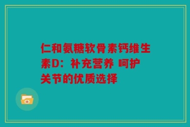 仁和氨糖软骨素钙维生素D：补充营养 呵护关节的优质选择