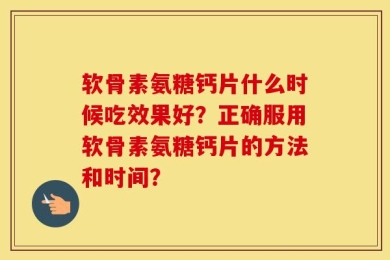 软骨素氨糖钙片什么时候吃效果好？正确服用软骨素氨糖钙片的方法和时间？