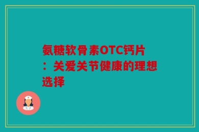 氨糖软骨素OTC钙片：关爱关节健康的理想选择