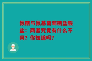 氨糖与氨基葡萄糖盐酸盐：两者究竟有什么不同？你知道吗？