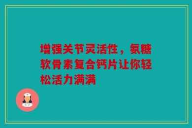 增强关节灵活性，氨糖软骨素复合钙片让你轻松活力满满