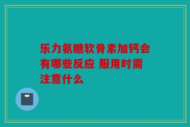 乐力氨糖软骨素加钙会有哪些反应 服用时需注意什么