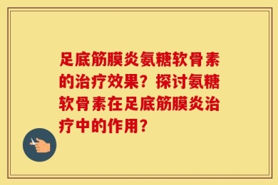 足底筋膜炎氨糖软骨素的治疗效果？探讨氨糖软骨素在足底筋膜炎治疗中的作用？