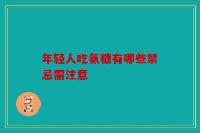 年轻人吃氨糖有哪些禁忌需注意