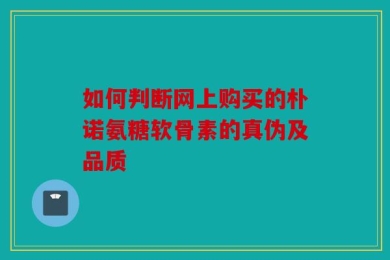 如何判断网上购买的朴诺氨糖软骨素的真伪及品质