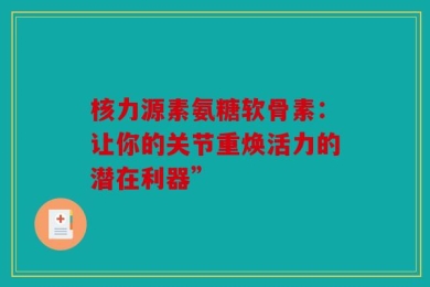 核力源素氨糖软骨素：让你的关节重焕活力的潜在利器”