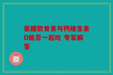 氨糖软骨素与钙维生素D能否一起吃 专家解答