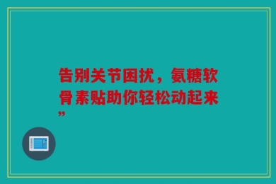 告别关节困扰，氨糖软骨素贴助你轻松动起来”