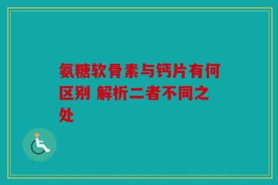 氨糖软骨素与钙片有何区别 解析二者不同之处